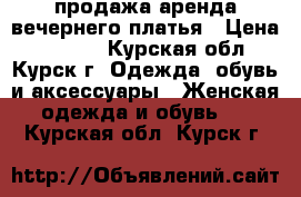 продажа/аренда вечернего платья › Цена ­ 5 000 - Курская обл., Курск г. Одежда, обувь и аксессуары » Женская одежда и обувь   . Курская обл.,Курск г.